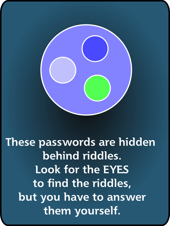 These passwords are hidden behind riddles. Look for the EYES to find the riddles, but you have to answer them yourself.