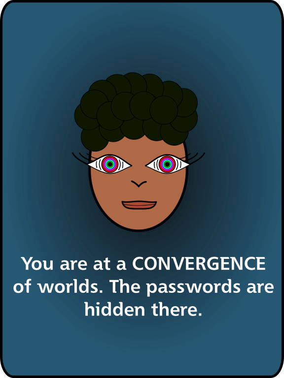 You are at a CONVERGENCE of worlds. The passwords are hidden there.