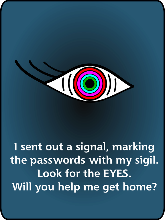 I sent out a signal, marking the passwords with my sigil. Look for the EYES. Will you help me get home?