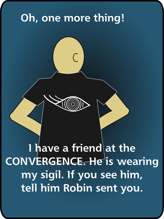 Oh, one more thing. I have a friend at the CONVERGENCE. He is wearing my sigil. If you see him, tell him Robin sent you.